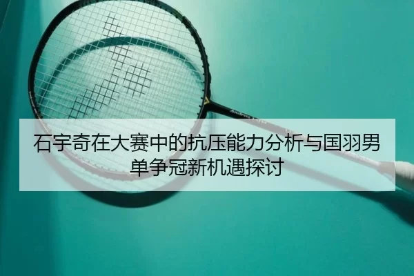 石宇奇在大赛中的抗压能力分析与国羽男单争冠新机遇探讨